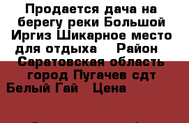 Продается дача на берегу реки Большой Иргиз!Шикарное место для отдыха! › Район ­ Саратовская область город Пугачев сдт Белый Гай › Цена ­ 600 000 - Саратовская обл. Недвижимость » Дома, коттеджи, дачи продажа   . Саратовская обл.